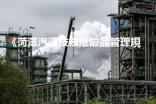 《菏澤汽運技校危險品管理規(guī)程》：安全行車，從管理開始！